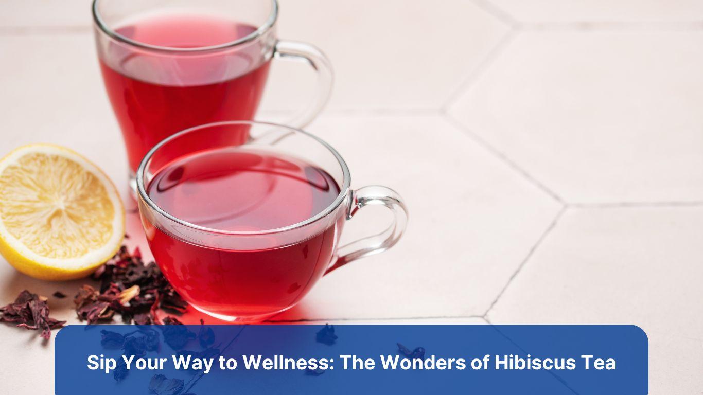 Sip Your Way to Wellness: The Wonders of Hibiscus Tea